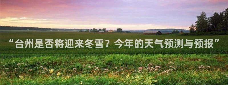 永利皇官怎么下载：“台州是否将迎来冬雪？今年的天气预测与预报”
