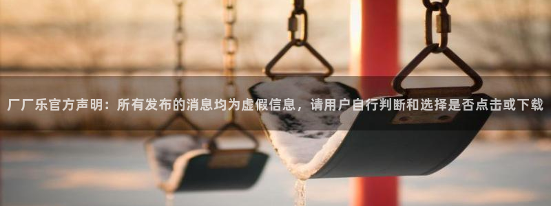 壹号大舞台：厂厂乐官方声明：所有发布的消息均为虚假信息，请用户自行判断和选择是否点击或下载