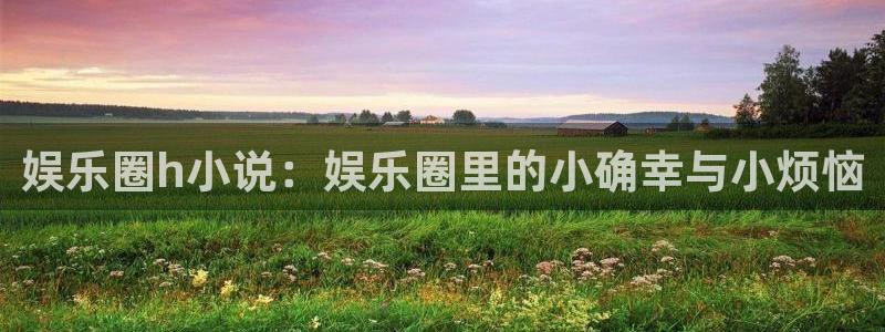 壹号大舞台怎么注册：娱乐圈h小说：娱乐圈里的小确幸与小烦恼