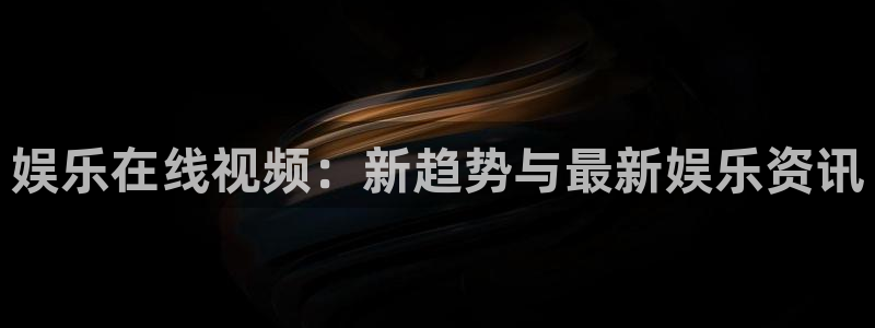 壹号平台下载安装：娱乐在线视频：新趋势与最新娱乐资讯