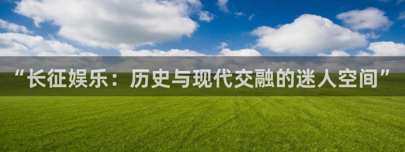 永利皇官app入口：“长征娱乐：历史与现代交融的迷人空间”