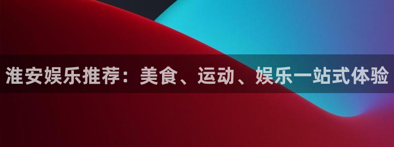 壹号app官网版下载：淮安娱乐推荐：美食、运动、娱乐一站式体验