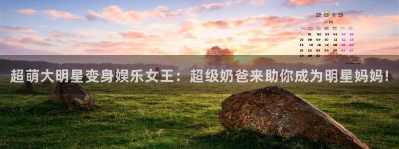 壹号官方app下载安装：超萌大明星变身娱乐女王：超级奶爸来助你成为明星妈妈!