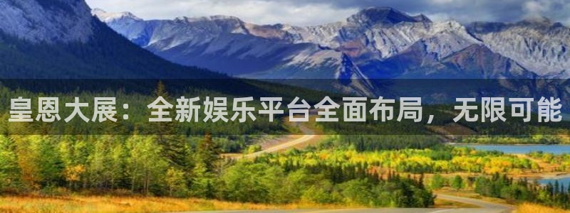 壹号电子娱乐app：皇恩大展：全新娱乐平台全面布局，无限可能