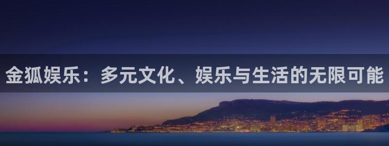 永利皇官网站：金狐娱乐：多元文化、娱乐与生活的无限可能
