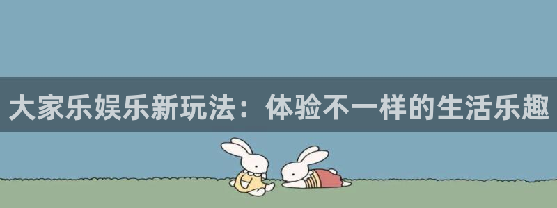 永利皇官.com：大家乐娱乐新玩法：体验不一样的生活乐趣