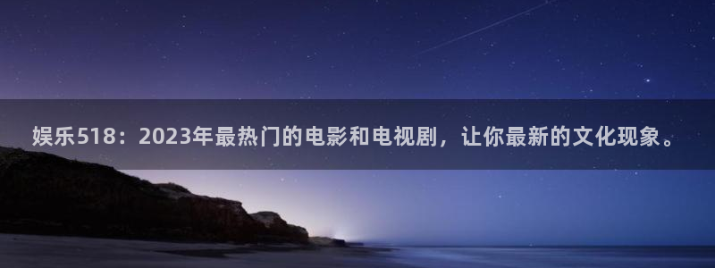 壹号app下载官网娱乐：娱乐518：2023年最热门的电影和电视剧，让你最新的文化现象。