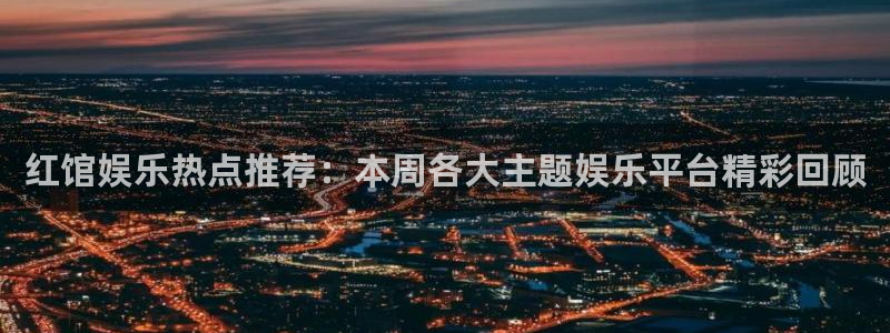 永利皇官.com：红馆娱乐热点推荐：本周各大主题娱乐平台精彩回顾